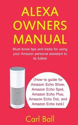 bokomslag Alexa Owners Manual: Must-know tips and tricks for using your Amazon Personal assistant to its fullest (How-to guide for Amazon Echo Show,