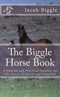 bokomslag The Biggle Horse Book: A Concise and Practical Treatise On The Horse, Original and Compiled