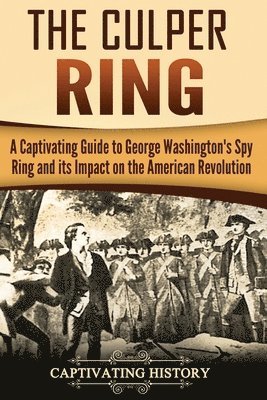 The Culper Ring: A Captivating Guide to George Washington's Spy Ring and its Impact on the American Revolution 1