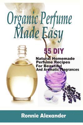 Ronnie Alexander - Organic Perfume Made Easy: 55 DIY Natural Homemade Perfume Recipes For Beautiful And Aromatic Fragrances, Häftad