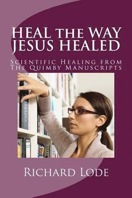 bokomslag HEAL the WAY JESUS HEALED: Scientific Healing from The Quimby Manuscripts