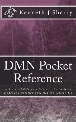 DMN Pocket Reference: A Practical Reference Guide to the Decision Model and Notation Specification version 1.1 1