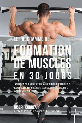 Le programme de formation de Muscles en 30 Jours: La solution pour augmenter la masse musculaire pour les bodybuilders, les athlètes et les gens qui v 1