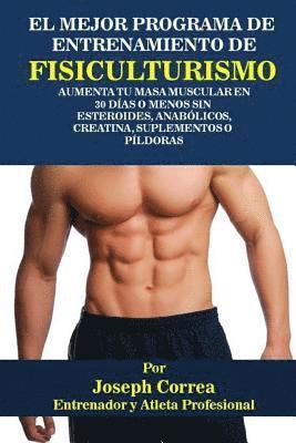 bokomslag El Mejor Programa De Entrenamiento De Fisiculturismo: Aumenta Tu Masa Muscular En 30 Días O Menos Sin Esteroides, Anabólicos, Creatina, Suplementos O