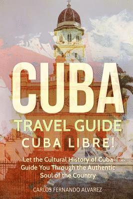 bokomslag Cuba Travel Guide: Cuba Libre! Let the Cultural History of Cuba Guide You Through the Authentic Soul of the Country