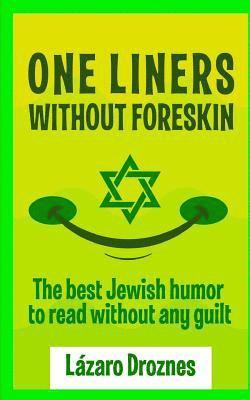 One Liners Without Foreskin.: The best Jewish humor to read without any guilt. Good for Jews and gentiles. An ecumenic contribution to solidarity, c 1