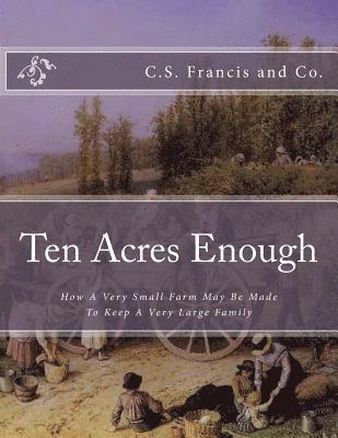 Ten Acres Enough: How A Very Small Farm May Be Made To Keep A Very Large Family 1