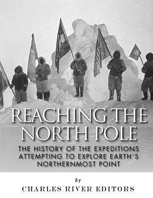 Reaching the North Pole: The History of the Expeditions Attempting to Explore Earth's Northernmost Point 1