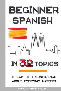 bokomslag Beginner Spanish in 32 Topics: Speak with Confidence About Everyday Matters