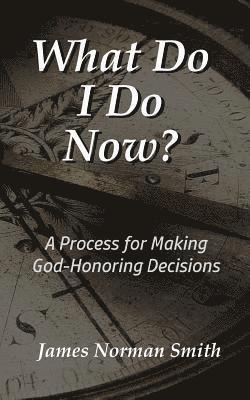What Do I Do Now?: A Process for Making God-Honoring Decisions 1