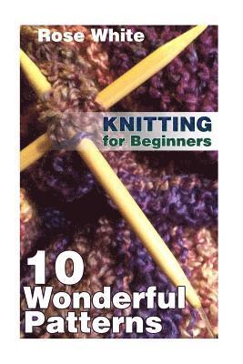 Knitting for Beginners: 10 Wonderful Patterns: (Knitting Projects, Knitting Stitches) 1