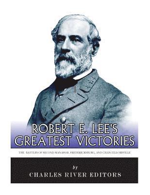 Robert E. Lee's Greatest Victories: The Battles of Second Manassas, Fredericksburg, and Chancellorsville 1