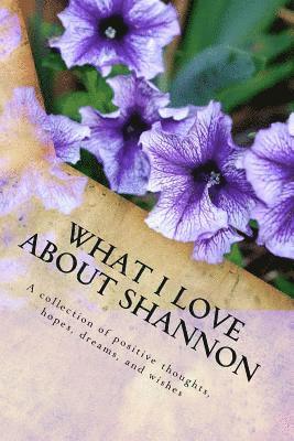 What I Love About Shannon: A collection of positive thoughts, hopes, dreams, and wishes 1