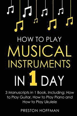 Preston Hoffman - How to Play Musical Instruments: In 1 Day - Bundle - The Only 3 Books You Need to Learn How to Play Guitar, How to Play Piano and How to Play Ukulele, Häftad