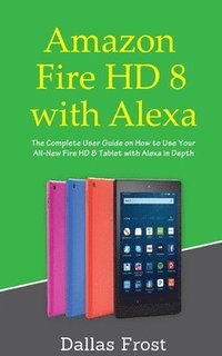 bokomslag Amazon Fire HD 8 with Alexa: The Complete User Guide on How to Use Your All-New Fire HD 8 Tablet with Alexa in Depth