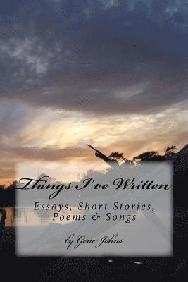 Things I've Written: Essays, Poems, Songs & Short Stories 1