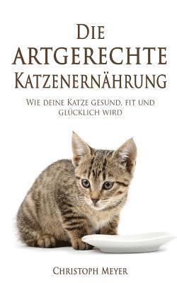 bokomslag Die Artgerechte Katzenernährung: Wie Deine Katze Gesund, Fit Und Glücklich Wird