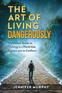 bokomslag The Art of Living Dangerously: The rebels guide to thriving in a world that expects you to conform