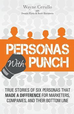 Personas with Punch: True Stories of 6 Personas that Made a Difference for Marketers, Companies, and their Bottom Line 1