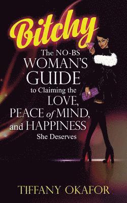 Bitchy: The NO-BS Woman's Guide to Claiming the Love, Peace of Mind, and Happiness She Deserves 1