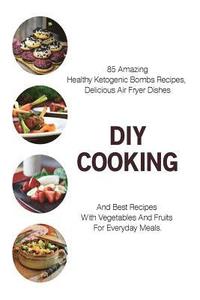 bokomslag DIY Cooking: 85 Amazing Healthy Ketogenic Bombs Recipes, Delicious Air Fryer Dishes And Best Recipes With Vegetables And Fruits For