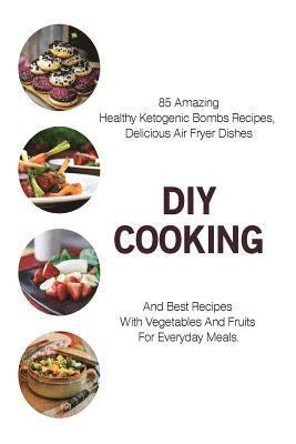 DIY Cooking: 85 Amazing Healthy Ketogenic Bombs Recipes, Delicious Air Fryer Dishes And Best Recipes With Vegetables And Fruits For 1