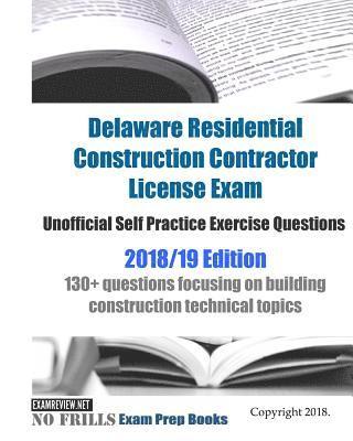 Delaware Residential Construction Contractor License Exam Unofficial Self Practice Exercise Questions 2018/19 Edition: 130+ questions focusing on buil 1