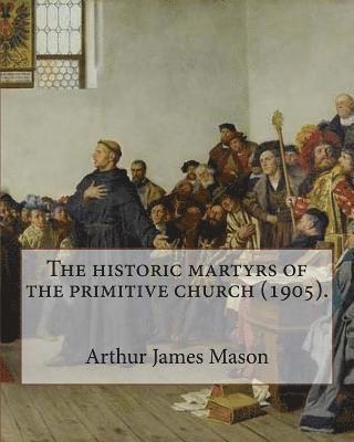 Arthur James Mason - The historic martyrs of the primitive church (1905). By: Arthur James Mason: Arthur James Mason DD (4 May 1851 - 24 April 1928) was an English clergym, Häftad
