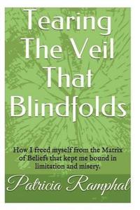 bokomslag Tearing the Veil That Blindfolds.: How I Freed Myself from the Matrix of Beliefs That Bound Me to Limitation and Misery.