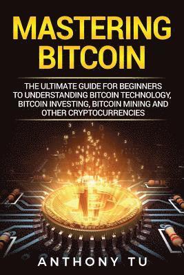 bokomslag Mastering Bitcoin: The Ultimate Guide for Beginners to Understanding Bitcoin Technology, Bitcoin Investing, Bitcoin Mining and Other Cryp