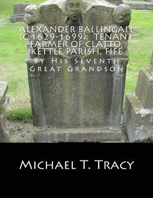 Alexander Ballingall (c.1629-1699): Tenant Farmer of Clatto, Kettle Parish, Fife: By His Seventh Great Grandson 1