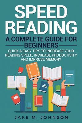 Jake M. Johnson - Speed Reading: A Complete Guide for Beginners Quick & Easy Tips to Increase Your Reading Speed, Increase Productivity and Improve Memory, Häftad