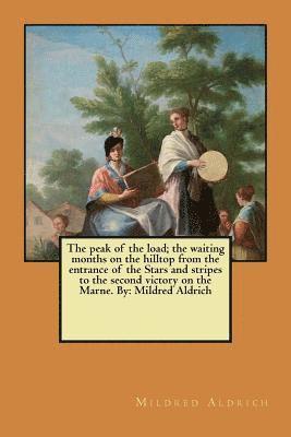 The peak of the load; the waiting months on the hilltop from the entrance of the Stars and stripes to the second victory on the Marne. By: Mildred Ald 1