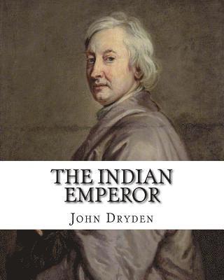 The Indian Emperor By: John Dryden: The Indian Emperour, or the Conquest of Mexico by the Spaniards, being the Sequel of The Indian Queen is 1