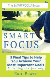bokomslag Smart Focus: 5 Final Tips to Help You Achieve Your Most Important Goals: Finishing the Journey