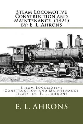 Steam Locomotive Construction and Maintenance (1921) by: E. L. Ahrons 1