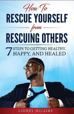 Lionel Hilaire - How To Rescue Yourself From Rescuing Others: 7 Steps to Getting Healthy, Happy and Healed, Häftad