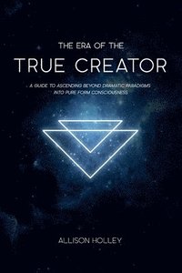bokomslag The Era of the True Creator: A Guide to Ascending Beyond Dramatic Paradigms into Pure Form Consciousness