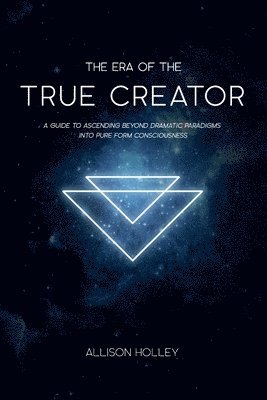 The Era of the True Creator: A Guide to Ascending Beyond Dramatic Paradigms into Pure Form Consciousness 1