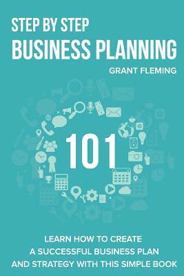 Step By Step Business Planning 101: Learn how to Create a Successful Business Plan and Strategy With This Simple Book
