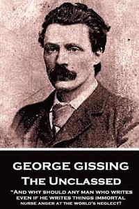 bokomslag George Gissing - The Unclassed: "And why should any man who writes, even if he writes things immortal, nurse anger at the world's neglect?"