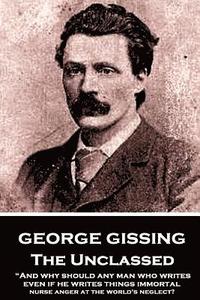 bokomslag George Gissing - The Unclassed: 'And why should any man who writes, even if he writes things immortal, nurse anger at the world's neglect?'