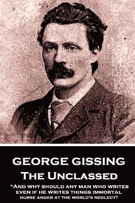 bokomslag George Gissing - The Unclassed: "And why should any man who writes, even if he writes things immortal, nurse anger at the world's neglect?"