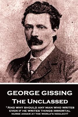 bokomslag George Gissing - The Unclassed: 'And why should any man who writes, even if he writes things immortal, nurse anger at the world's neglect?'