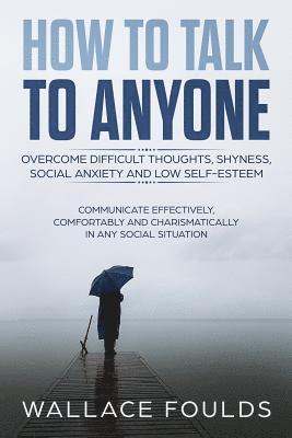 bokomslag How to Talk to Anyone: Overcome Difficult Thoughts, Shyness, Social Anxiety and Low Self-Esteem - Communicate Effectively, Comfortably and Ch