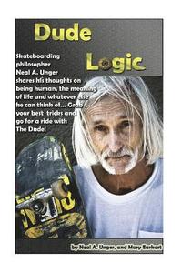 bokomslag Dude Logic: Skateboarding philosopher Neal A Unger shares his thoughts on being human, the meaning of life ad whatever else he can