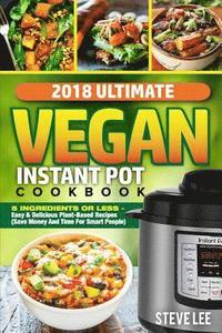 bokomslag 2018 Ultimate Vegan Instant Pot Cookbook: 5 Ingredients or Less- Easy & Delicious Plant-Based Recipes (Save Money and Time for Smart People)