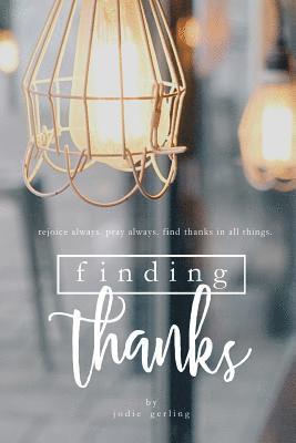 Finding Thanks: Rejoice Always. Pray Always. Find Thanks in All Things 1