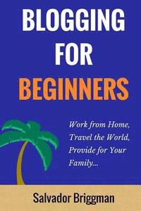 bokomslag Blogging For Beginners: Work from Home, Travel the World, Provide for Your Family