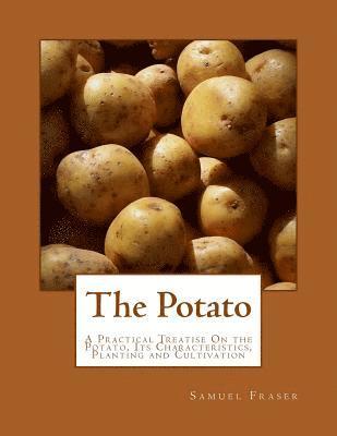 The Potato: A Practical Treatise On the Potato, Its Characteristics, Planting and Cultivation 1